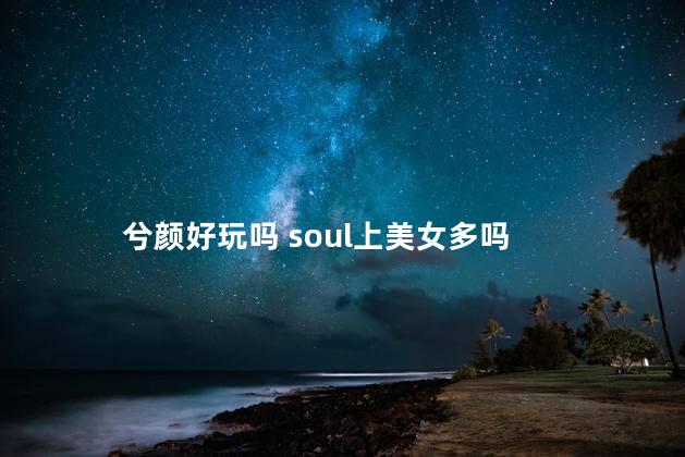 兮颜好玩吗 soul上美女多吗